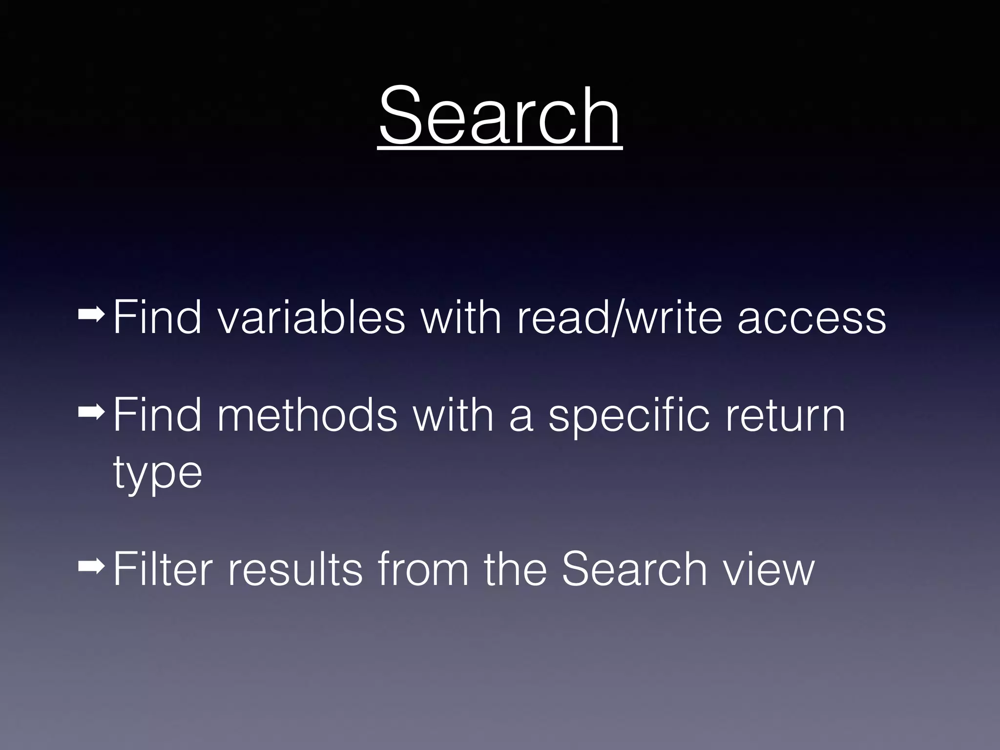 Search
➡ Find variables with read/write access
➡ Find methods with a specific return
type
➡ Filter results from the Search view