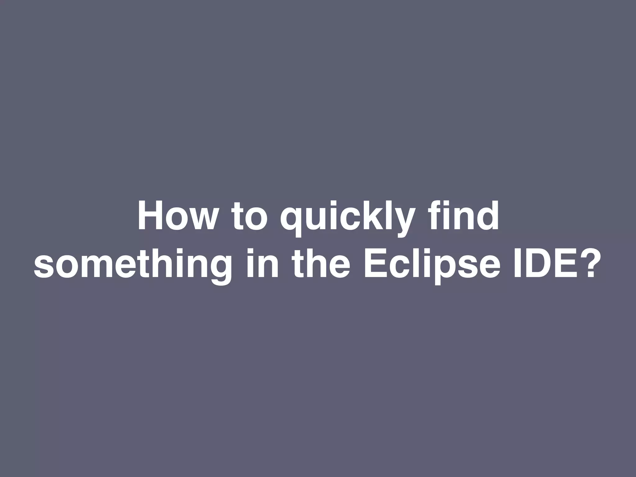 How to quickly find
something in the Eclipse IDE?