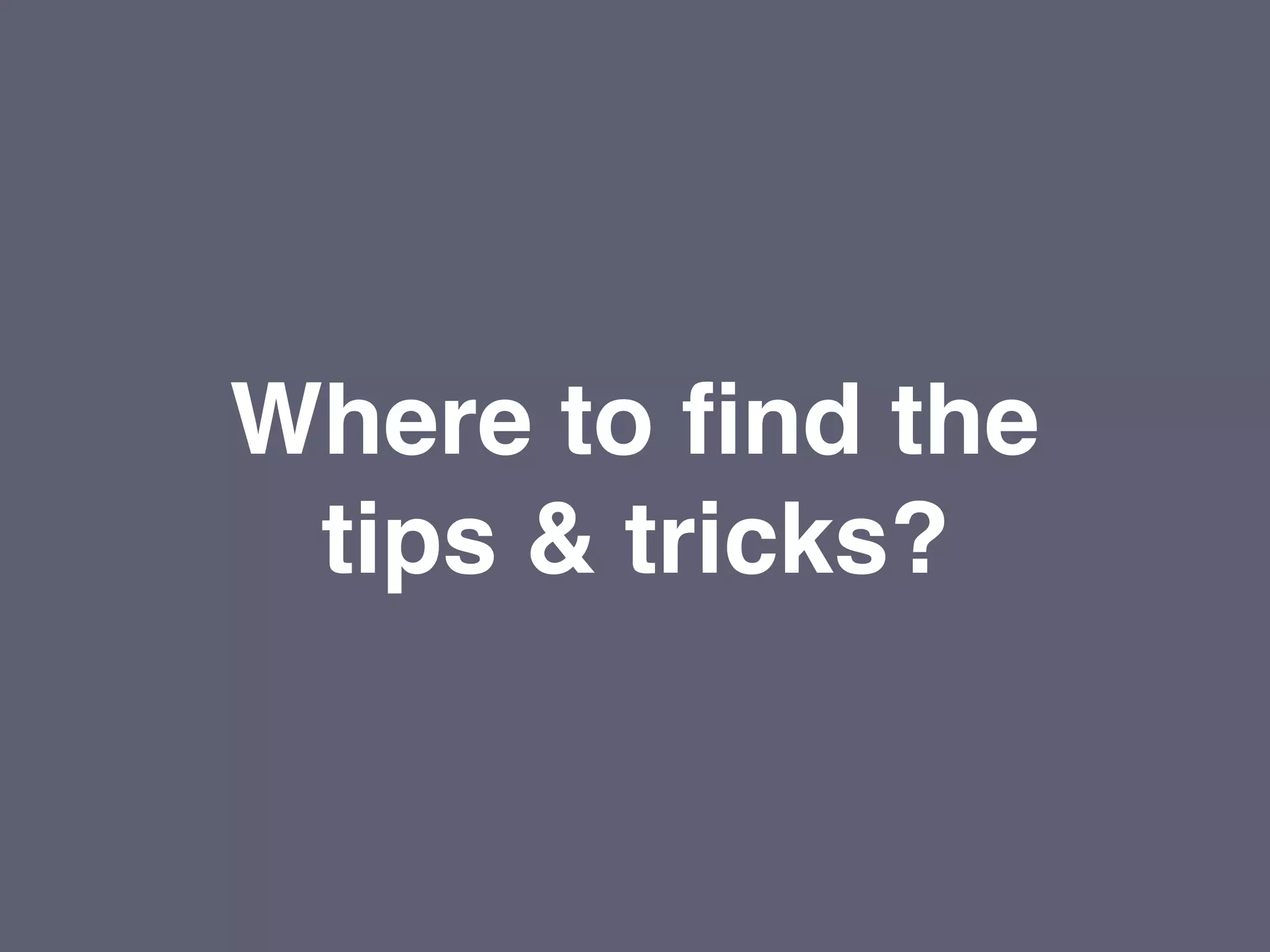 Where to find the
tips & tricks?