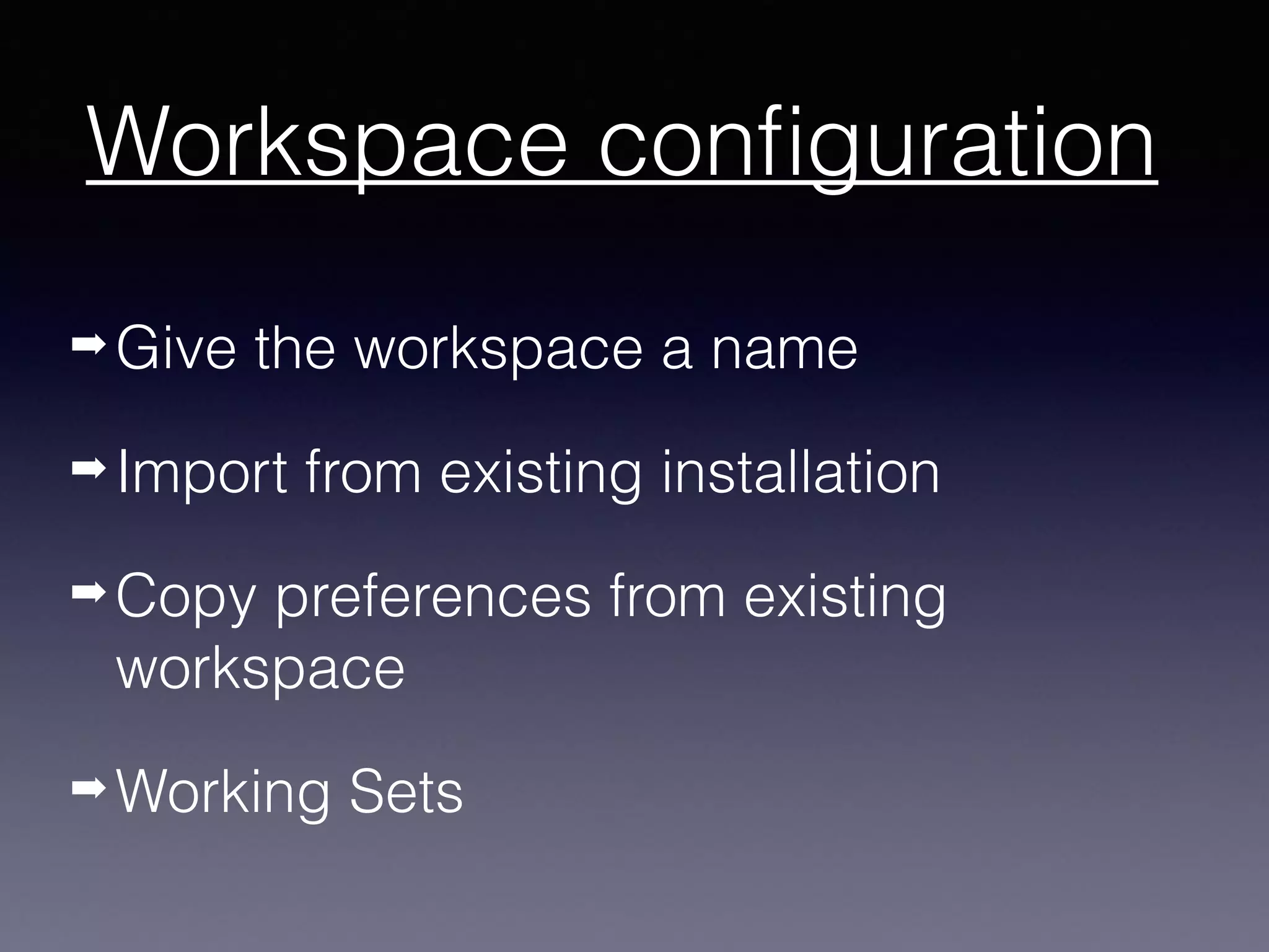 ➡ Give the workspace a name
➡ Import from existing installation
➡ Copy preferences from existing
workspace
➡ Working Sets
Workspace configuration