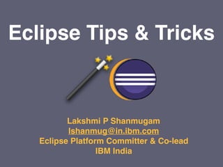 Eclipse Tips & Tricks
Lakshmi P Shanmugam
lshanmug@in.ibm.com
Eclipse Platform Committer & Co-lead 
IBM India
 