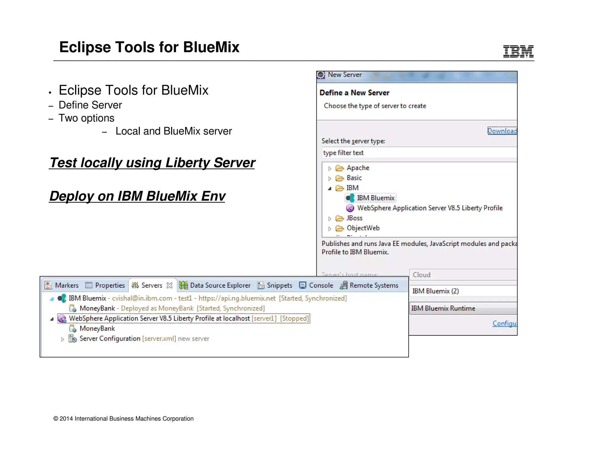 Eclipse Tools for BlueMix 
• Eclipse Tools for BlueMix 
– Define Server 
– Two options 
– Local and BlueMix server 
Test locally using Liberty Server 
Deploy on IBM BlueMix Env 
© 2014 International Business Machines Corporation 
 