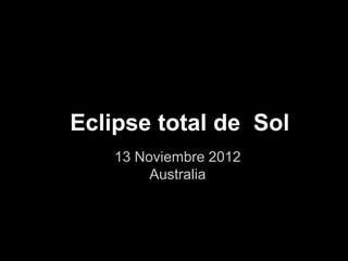Eclipse total de Sol
    13 Noviembre 2012
         Australia
 