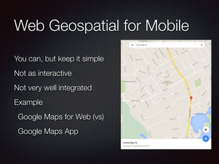 Web Geospatial for Mobile
You can, but keep it simple
Not as interactive
Not very well integrated
Example
Google Maps for Web (vs)
Google Maps App
 