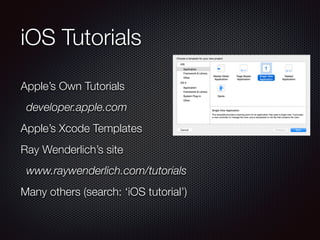 iOS Tutorials
Apple’s Own Tutorials
developer.apple.com
Apple’s Xcode Templates
Ray Wenderlich’s site
www.raywenderlich.com/tutorials
Many others (search: ‘iOS tutorial’)
 