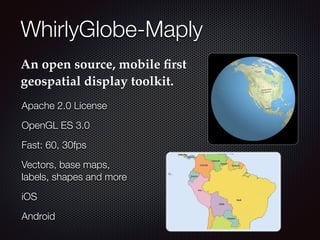 WhirlyGlobe-Maply
An open source, mobile ﬁrst
geospatial display toolkit.
Apache 2.0 License
OpenGL ES 3.0
Fast: 60, 30fps
Vectors, base maps,
labels, shapes and more
iOS
Android
 