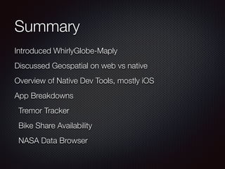 Summary
Introduced WhirlyGlobe-Maply
Discussed Geospatial on web vs native
Overview of Native Dev Tools, mostly iOS
App Breakdowns
Tremor Tracker
Bike Share Availability
NASA Data Browser
 