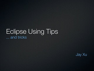 Eclipse Using Tips
... and tricks



                     Jay Xu
 