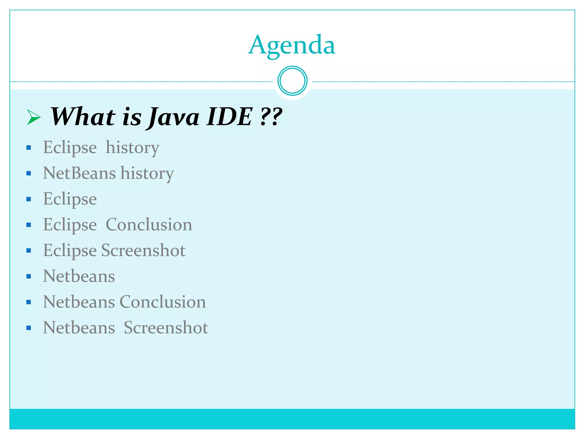 Agenda
 What is Java IDE ??
 Eclipse history
 NetBeans history
 Eclipse
 Eclipse Conclusion
 Eclipse Screenshot
 Netbeans
 Netbeans Conclusion
 Netbeans Screenshot
 