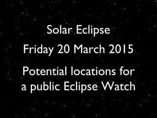 Solar Eclipse
Friday 20 March 2015
Potential locations for
a public Eclipse Watch
 