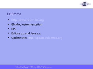 Eclipse Way | Copyright © IBM Corp., 2012. All rights reserved.
EclEmma
• http://www.eclemma.org
• EMMA, instrumentation
• EPL
• Eclipse 3.1 and Java 1.4
• Update site: http://update.eclemma.org
 