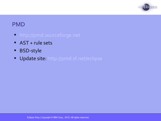 Eclipse Way | Copyright © IBM Corp., 2012. All rights reserved.
PMD
• http://pmd.sourceforge.net
• AST + rule sets
• BSD-style
• Update site: http://pmd.sf.net/eclipse
 