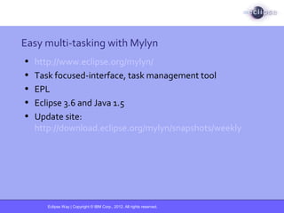 Eclipse Way | Copyright © IBM Corp., 2012. All rights reserved.
Easy multi-tasking with Mylyn
• http://www.eclipse.org/mylyn/
• Task focused-interface, task management tool
• EPL
• Eclipse 3.6 and Java 1.5
• Update site:
http://download.eclipse.org/mylyn/snapshots/weekly
 