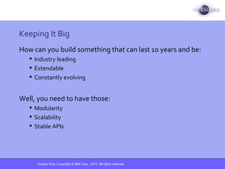 Eclipse Way | Copyright © IBM Corp., 2012. All rights reserved.
Keeping It Big
How can you build something that can last 10 years and be:
 Industry leading
 Extendable
 Constantly evolving
Well, you need to have those:
 Modularity
 Scalability
 Stable APIs
 