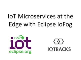 IoT Microservices at the
Edge with Eclipse ioFog
 