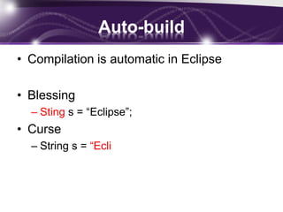 Auto-build
• Compilation is automatic in Eclipse
• Blessing
– Sting s = “Eclipse”;

• Curse
– String s = “Ecli

 