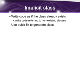 Implicit class
– Write code as if the class already exists
• Write code referring to non-existing classes

– Use quick-fix to generate class

 