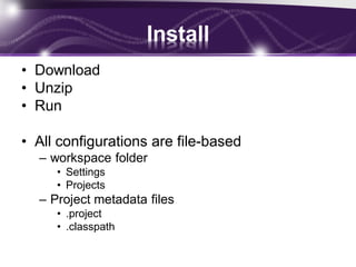 Install
• Download
• Unzip
• Run
• All configurations are file-based
– workspace folder
• Settings
• Projects

– Project metadata files
• .project
• .classpath

 