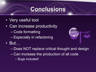 Conclusions
• Very useful tool
• Can increase productivity
– Code formatting
– Especially in refactoring
• But…
– Does NOT replace critical thought and design
– Can increase the production of all code
• Bugs included!
 