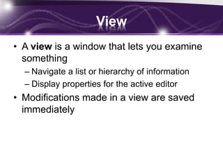 View
• A view is a window that lets you examine
something
– Navigate a list or hierarchy of information
– Display properties for the active editor
• Modifications made in a view are saved
immediately
 