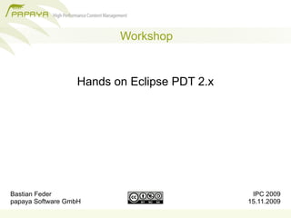 Workshop


                  Hands on Eclipse PDT 2.x




Bastian Feder                                 IPC 2009
papaya Software GmbH                         15.11.2009
 