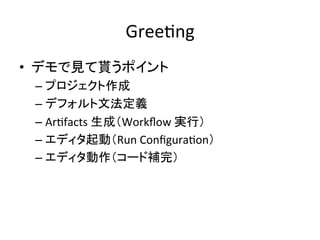 GreeUng	
•  デモで見て貰うポイント	
  
–  プロジェクト作成	
  
–  デフォルト文法定義	
  
–  ArUfacts	
  生成（Workﬂow	
  実行）	
  
–  エディタ起動（Run	
  ConﬁguraUon）	
  
–  エディタ動作（コード補完）	
  

 