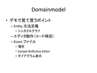 Domainmodel	
•  デモで見て貰うポイント	
  
–  EnUty	
  文法定義	
  
•  シンタクスグラフ	
  

–  エディタ動作（コード補完）	
  
–  Ecore	
  ファイル	
  
•  場所	
  
•  Sample	
  ReﬂecUve	
  Editor	
  
•  ダイアグラム表示	
  

 