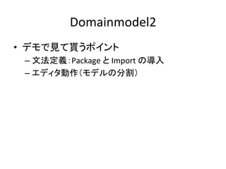 Domainmodel2	
•  デモで見て貰うポイント	
  
–  文法定義：Package	
  と	
  Import	
  の導入	
  
–  エディタ動作（モデルの分割）	
  

 