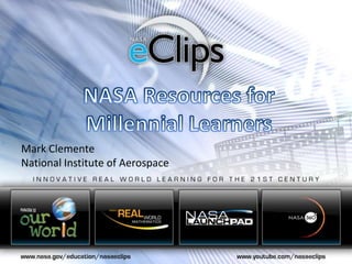 NASA Resources for Millennial Learners Mark Clemente National Institute of Aerospace 