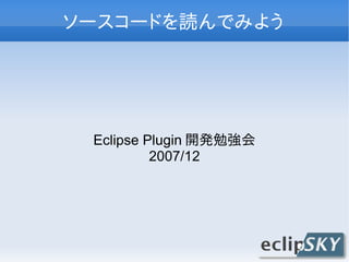 ソースコードを読んでみよう




 Eclipse Plugin 開発勉強会
          2007/12