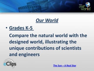 Our WorldGrades K-5 	Compare the natural world with the designed world, illustrating the unique contributions of scientists and engineersThe Sun – A Real Star