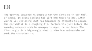Plot
The opening sequence is about a man who wakes up in car full
of smoke. It seems someone has left him there to die. Af...