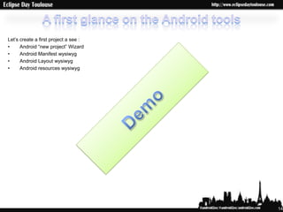 Let‟s create a first project a see :
•     Android “new project” Wizard
•     Android Manifest wysiwyg
•     Android Layou...