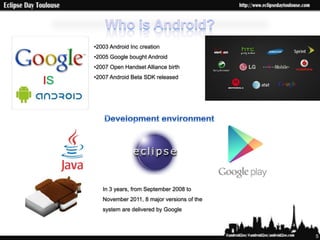 •2003 Android Inc creation
•2005 Google bought Android
•2007 Open Handset Alliance birth
•2007 Android Beta SDK released

...