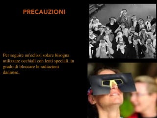 Per seguire un'eclissi solare bisogna
utilizzare occhiali con lenti speciali, in
grado di bloccare le radiazioni
dannose,
PRECAUZIONI
 
