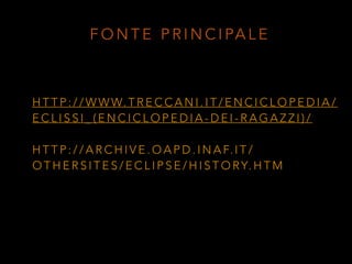 H T T P : / / W W W. T R E C C A N I . I T / E N C I C L O P E D I A /
E C L I S S I _ ( E N C I C L O P E D I A - D E I - R A G A Z Z I ) /
H T T P : / / A R C H I V E . O A P D . I N A F. I T /
O T H E R S I T E S / E C L I P S E / H I S T O RY. H T M
F O N T E P R I N C I PA L E
 