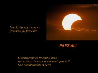 E’considerato un fenomeno meno
spettacolare rispetto a quello totale perché il
Sole è oscurato solo in parte.
PARZIALI
Le eclissi parziali sono un
fenomeno più frequente
 