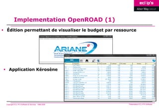 Implementation OpenROAD (1)
 Édition permettant de visualiser le budget par ressource




 Application Kérosène




  Copyright ECL IP’S Software & Services - 1998-2008   Présentation ECL IP’S Software
 