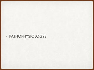 • PATHOPHYSIOLOGY?
 