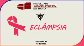 ECLÂMPSIA
Cachoeira BA
13/10/2016
 