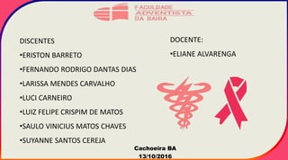 DISCENTES
•ERISTON BARRETO
•FERNANDO RODRIGO DANTAS DIAS
•LARISSA MENDES CARVALHO
•LUCI CARNEIRO
•LUIZ FELIPE CRISPIM DE MATOS
•SAULO VINICIUS MATOS CHAVES
•SUYANNE SANTOS CEREJA
DOCENTE:
•ELIANE ALVARENGA
Cachoeira BA
13/10/2016
 