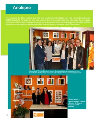 Analepse
Foi no passado dia 30 de outubro que, mais uma vez, fomos contemplados com mais uma (re) inauguração
da ECL Papelaria. Ao longo dos anos esta empresa de treino tem primado pela reinvenção do seu espaço,
pela procura da inovação e surpreende-nos com um novo layout extremamente apelativo. Na próxima edição
teremos uma reportagem mais alargada sobre todas as nossas empresas de treino. Não percam!

Alunos do 2º Ano de Comércio (turma Gerente desta empresa de treino) com
Lucinda Reis da Papelaria Fernandes e Dra. Helga Duarte Gestora Operacional

Catarina Afonso e
Catarina Silvestre, Gerente
e Diretora de Recursos
Humanos da ECL
Papelaria

15

 