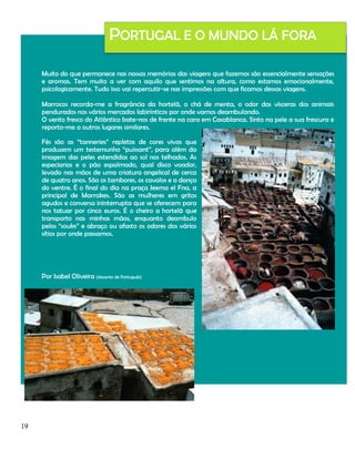 PORTUGAL E O MUNDO LÁ FORA
Muito do que permanece nas nossas memórias das viagens que fazemos são essencialmente sensações
e aromas. Tem muito a ver com aquilo que sentimos na altura, como estamos emocionalmente,
psicologicamente. Tudo isso vai repercutir-se nas impressões com que ficamos dessas viagens.
Marrocos recorda-me a fragrância da hortelã, o chá de menta, o odor das vísceras dos animais
pendurados nos vários mercados labirínticos por onde vamos deambulando.
O vento fresco do Atlântico bate-nos de frente na cara em Casablanca. Sinto na pele a sua frescura e
reporto-me a outros lugares similares.
Fès são as “tanneries” repletas de cores vivas que
produzem um testemunho “puissant”, para além da
imagem das peles estendidas ao sol nos telhados. As
especiarias e o pão espalmado, qual disco voador,
levado nas mãos de uma criatura angelical de cerca
de quatro anos. São os tambores, os cavalos e a dança
do ventre. É o final do dia na praça Jeema el Fna, a
principal de Marrakes. São as mulheres em gritos
agudos e conversa ininterrupta que se oferecem para
nos tatuar por cinco euros. É o cheiro a hortelã que
transporto nas minhas mãos, enquanto deambulo
pelos “souks” e abraço ou afasto os odores dos vários
sítios por onde passamos.

Por Isabel Oliveira (docente de Português)

19

 