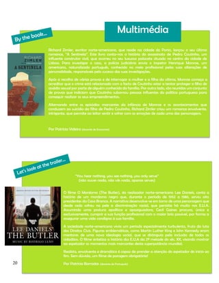 Multimédia
Richard Zimler, escritor norte-americano, que reside na cidade do Porto, lançou o seu último
romance, “A Sentinela”. Este livro conta-nos a história do assassinato de Pedro Coutinho, um
influente construtor civil, que ocorreu no seu luxuoso palacete situado no centro da cidade de
Lisboa. Para investigar o caso, a polícia judiciária envia o inspetor Henrique Monroe, um
americano, naturalizado português, conhecido no meio profissional pelas suas alterações de
personalidade, responsáveis pelo sucesso das suas investigações.
Após a recolha de várias provas e de interrogar a mulher e a filha da vítima, Monroe começa a
acreditar que o crime está relacionado com o facto de Coutinho estar a tentar proteger a filha de
assédio sexual por parte de alguém conhecido da família. Por outro lado, são reunidas um conjunto
de provas que indiciam que Coutinho subornou pessoas influentes da política portuguesa para
conseguir realizar os seus empreendimentos.
Alternando entre os episódios marcantes da infância de Monroe e os acontecimentos que
conduzem ao suicídio da filha de Pedro Coutinho, Richard Zimler criou um romance envolvente,
intrigante, que permite ao leitor sentir e sofrer com as emoções de cada uma das personagens.

Por Patrícia Videira (docente de Economia)

“You hear nothing, you see nothing, you only serve”
(não ouves nada, não vês nada, apenas serves)
O filme O Mordomo (The Butler), do realizador norte-americano Lee Daniels, conta a
história de um mordomo negro que, durante o período de 1952 a 1986, serviu oito
presidentes da Casa Branca. A narrativa desenvolve-se em torno de uma personagem que
desde cedo sofreu na pele a discriminação racial, que persistia há muito nos E.U.A.
Assumindo uma postura apolítica e apaziguadora, Cecil Gaines procura, única e
exclusivamente, cumprir a sua função profissional com o maior brio possível, por forma a
assegurar uma vida condigna à sua família.
A sociedade norte-americana vivia um período especialmente turbulento, fruto da luta
dos Direitos Civis. Figuras emblemáticas, como Martin Luther King e John Kennedy eram
mentores de uma nova ideologia social, que se distinguia pela inclusão de todos os
cidadãos. O filme sintetiza a história dos E.U.A da 2ª metade do séc. XX, visando mostrar
ao espetador os momentos mais marcantes desta superpotência mundial.
Realista, envolvente e dramático é capaz de prender a atenção do espetador do início ao
fim. Sem dúvida, um filme de paragem obrigatória!

20

Por Patrícia Barradas (docente de Português)

 