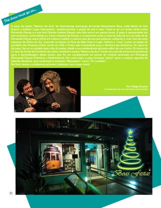 A peça de teatro “Menino da Avó” do dramaturgo português Armando Nascimento Rosa, onde Maria do Céu
Guerra e Adérito Lopes interpretam, respetivamente, o papel de avó e neto. Trata-se de um dueto cénico entre
Fernando Pessoa e a sua Avó Dionísia Seabra Pessoa, esta tida como um pessoa louca. A peça é apresentada em
sete encontros, confundindo-se, à boa maneira de Pessoa, o cruzamento entre a vida do lado de cá e do lado de lá.
Fernando Pessoa nasce (1933) em Lisboa e habita a mesma casa da sua avó paterna, voltando a viver com ela após
regressar da África do Sul, morando na época na Rua da Bela Vista à Lapa. Voltam a “viver” juntos no jazigo do
cemitério dos Prazeres (1935), tendo em 1985 o Poeta sido transladado para o Mosteiro dos Jerónimos. No decorrer
da peça, faz-se um périplo pela vida do poeta, desde a sua adolescência até para além da sua morte. Os alunos do
3.º ano da Escola de Comércio de Lisboa, assistiram à peça “Menino da Avó” tendo esta sido de extrema importância
para a aprendizagem destes jovens, pois foi um complemento ao estudo do módulo lecionado em Português
(Fernando Pessoa Ortónimo e Heterónimos). Por outro lado, a peça forneceu “pistas” para o módulo seguinte da
referida disciplina, que contempla a analogia “Mensagem” versus “Os Lusíadas”.
No final, alunos e professores estavam radiantes com o que viram!

Por Helga Duarte
(Coordenadora do Curso de Técnico de Comércio)

21

 