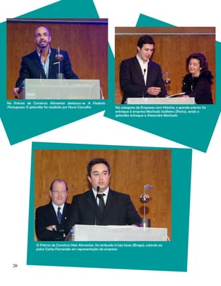No Prémio de Comércio Alimentar destacou-se A Padaria
Portuguesa. O galardão foi recebido por Nuno Carvalho

Na categoria de Empresas com História, o grande prémio foi
entregue à empresa Machado Joalheiro (Porto), sendo o
galardão entregue a Alexandre Machado

O Prémio de Comércio Não Alimentar, foi atribuído à loja Janes (Braga), subindo ao
palco Carlos Fernandes em representação da empresa

26

 