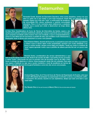 Testemunhos
Fernando Conde, docente de Geometria Descritiva, entre outras disciplinas, contou-nos que
esta é a sexta vez a que assiste a uma Aula Inaugural, tendo feito um intervalo no ano
passado. Espera com mais esta “aula” a confirmação da excelência
da comunidade ECL, alunos, professores e restante comunidade
educativa. Para si é um momento para celebrarmos o excelente
trabalho que a escola tem vindo a desenvolver ao longo destes
últimos anos.
Já Ester Silva, Coordenadora do Curso de Técnico de Informática de Gestão, espera o de
sempre: bons prémios; uma boa conferência; sobretudo, mostrar o que há de novo no mercado;
que a empresa convidada venha mostrar mais uma novidade, o que é o empreendedorismo,
como é o caso deste ano em que temos os pastéis de nata, que considera muito interessante e,
finalmente, rever os alunos que concluíram os cursos o ano passado.
Para Patrícia Videira, docente de Economia, as perspetivas para este ano letivo que estamos
a iniciar é que os alunos sejam muito empenhados, encarem com muita seriedade o seu
futuro e sucesso escolar, sempre numa lógica de trabalho. Tendo em conta os oradores da
“aula” espera aprender muito e que a partilha de saberes permita-lhe sair um pouco mais
«rica».

Florinda Santos, coordenadora dos serviços administrativos e que
está na escola desde o primeiro dia, desde 16 de outubro de 1989, o que perfaz 24 anos, já assistiu
a várias “aulas”, informando-nos que no primeiro ciclo de formação, que foi de 1989 a 1992,
havia a entrega de diplomas e o termo «Aula Inaugural» ainda não era utilizado. Para este
ano espera o habitual, ou seja, que a escola mantenha o nível de excelência em termos de
eventos, pois este é de uma forma geral fantástico e como tal, não vai ser uma exceção.

A aluna Raquel Silva, do 2º Ano do Curso de Técnico de Organização de Eventos, acha que
a maior dificuldade de participar na organização é controlar os alunos, os professores, enfim,
o movimento das pessoas. Quanto às suas expetativas, deseja que tudo corra bem e que
nada falhe.

Por Renata Silva (2º Ano de Comércio) e Mauro Silva (2º Ano de Informática de Gestão)

5

 