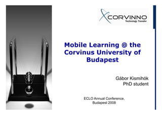 Mobile Learning @ the
Corvinus University of
      Budapest

                      Gábor Kismihók
                         PhD student


     ECLO Annual Conference,
         Budapest 2008
 