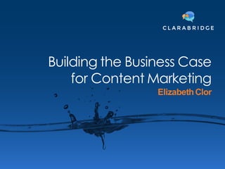 Building the Business Case
for Content Marketing
Elizabeth  Clor
 