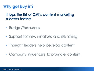 Why get buy in?
It tops the list of CMI’s content marketing
success factors.
• Budget/Resources
• Support for new initiati...
